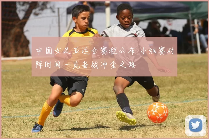 中国女足亚运会赛程公布 小组赛对阵时间一览备战冲金之路