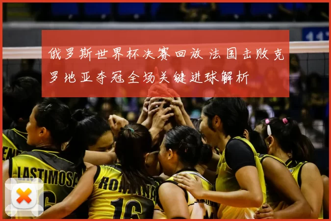 俄罗斯世界杯决赛回放 法国击败克罗地亚夺冠全场关键进球解析