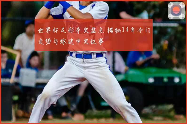 世界杯足彩夺奖盘点 揭秘14年冷门走势与球迷中奖故事