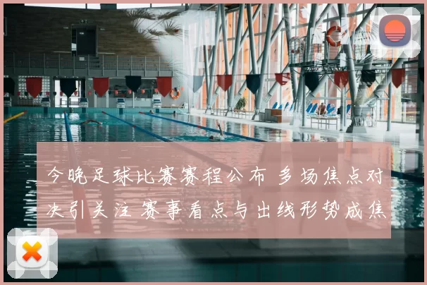 今晚足球比赛赛程公布 多场焦点对决引关注 赛事看点与出线形势成焦点