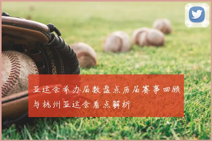 亚运会举办届数盘点历届赛事回顾与杭州亚运会看点解析