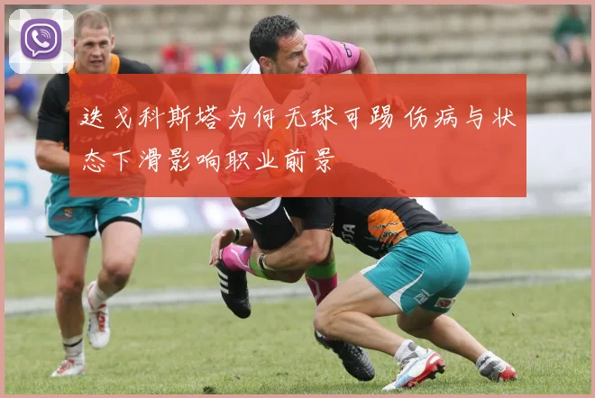 迭戈科斯塔为何无球可踢 伤病与状态下滑影响职业前景
