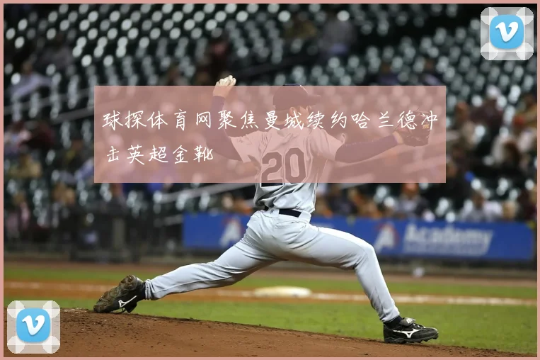 球探体育网聚焦曼城续约哈兰德冲击英超金靴
