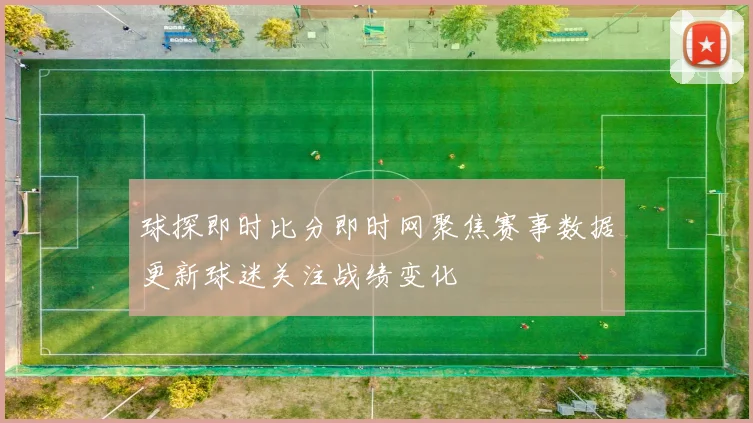 球探即时比分即时网聚焦赛事数据更新球迷关注战绩变化