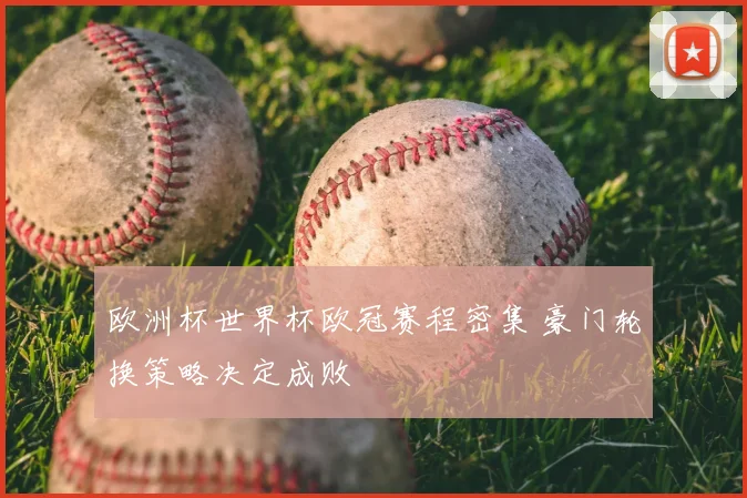 欧洲杯世界杯欧冠赛程密集 豪门轮换策略决定成败