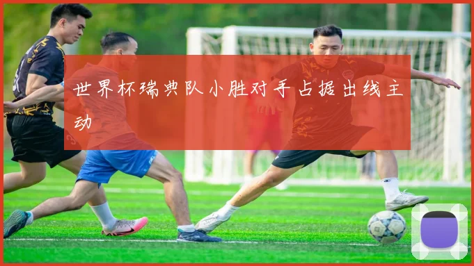 世界杯瑞典队小胜对手占据出线主动