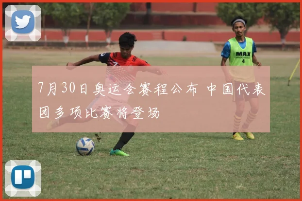 7月30日奥运会赛程公布 中国代表团多项比赛将登场