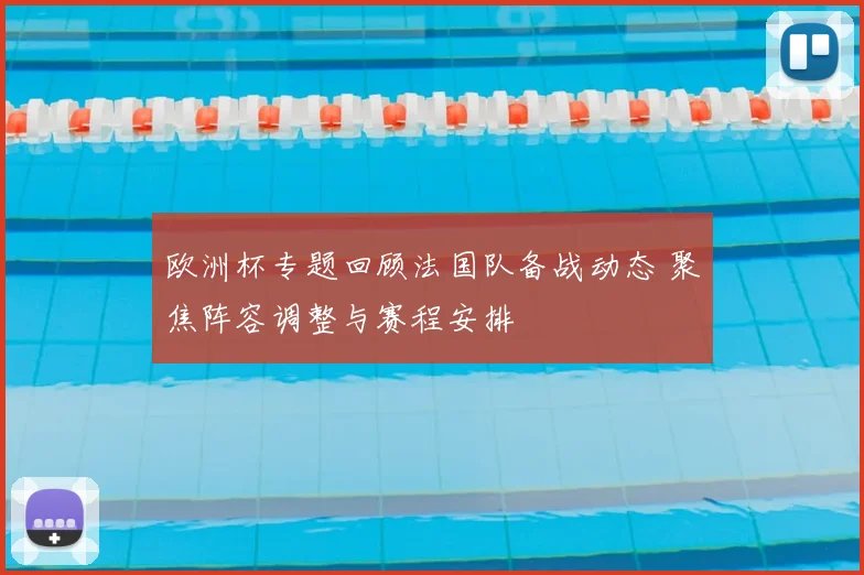 欧洲杯专题回顾法国队备战动态 聚焦阵容调整与赛程安排