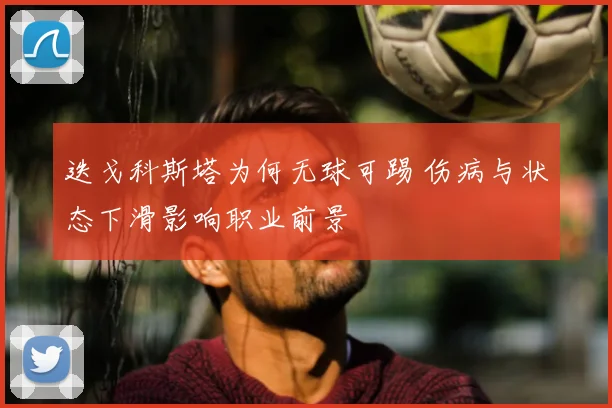 迭戈科斯塔为何无球可踢 伤病与状态下滑影响职业前景