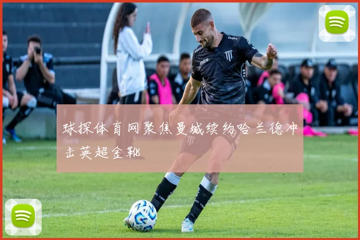 球探体育网聚焦曼城续约哈兰德冲击英超金靴