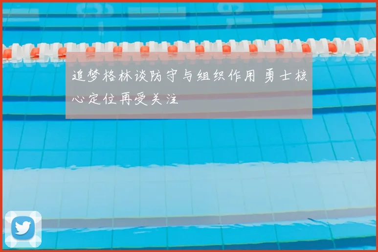 追梦格林谈防守与组织作用 勇士核心定位再受关注
