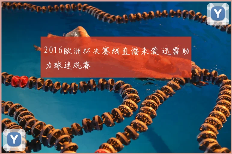 2016欧洲杯决赛线直播来袭 迅雷助力球迷观赛