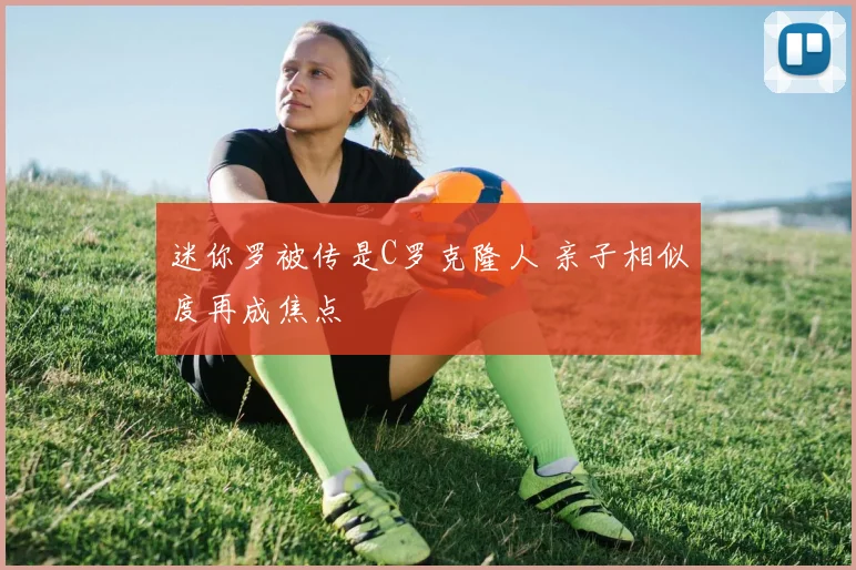 迷你罗被传是C罗克隆人 亲子相似度再成焦点