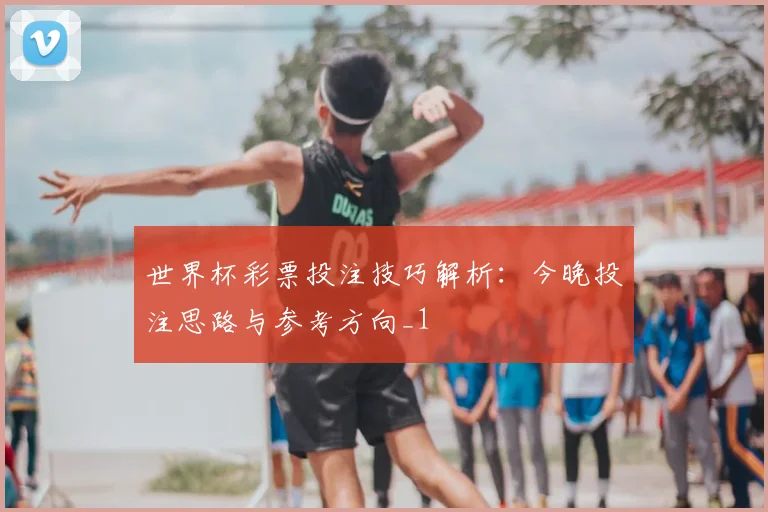 世界杯彩票投注技巧解析：今晚投注思路与参考方向_1