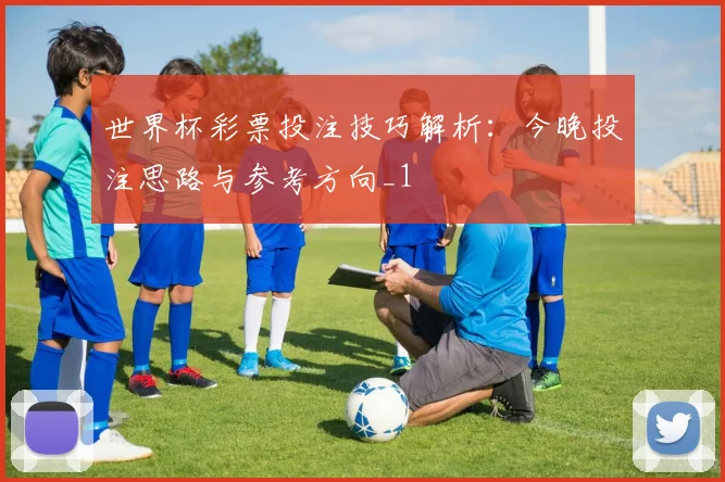 世界杯彩票投注技巧解析:今晚投注思路与参考方向_1