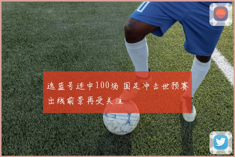 选蓝号连中100场 国足冲击世预赛出线前景再受关注