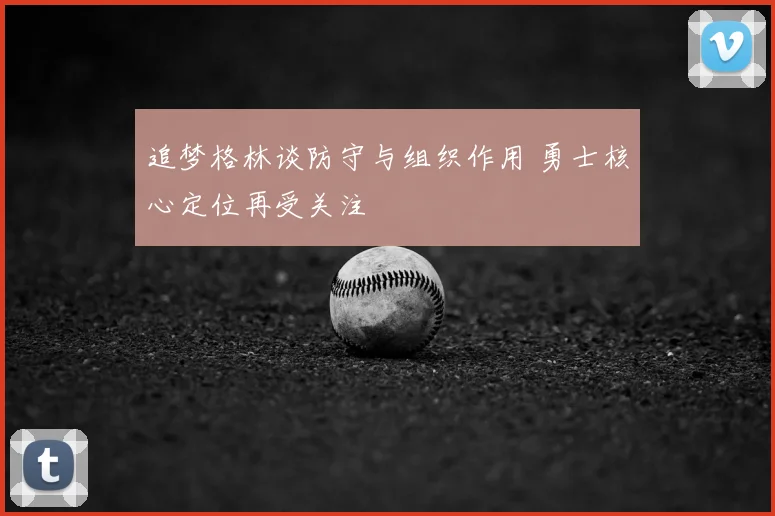 追梦格林谈防守与组织作用 勇士核心定位再受关注